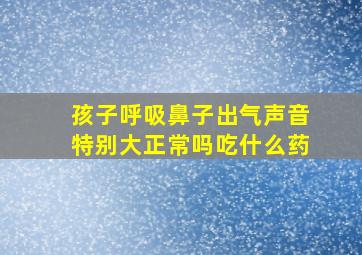 孩子呼吸鼻子出气声音特别大正常吗吃什么药