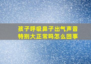 孩子呼吸鼻子出气声音特别大正常吗怎么回事