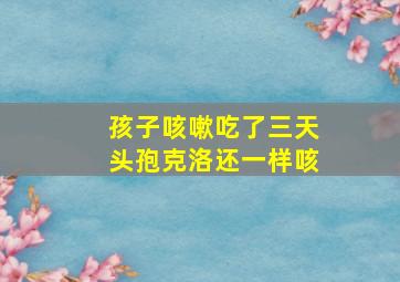 孩子咳嗽吃了三天头孢克洛还一样咳