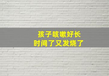 孩子咳嗽好长时间了又发烧了