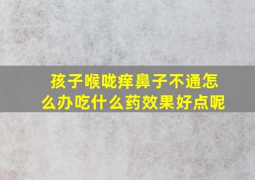 孩子喉咙痒鼻子不通怎么办吃什么药效果好点呢