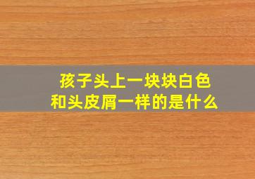 孩子头上一块块白色和头皮屑一样的是什么