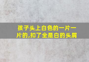 孩子头上白色的一片一片的,扣了全是白的头屑