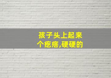 孩子头上起来个疙瘩,硬硬的