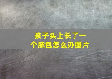 孩子头上长了一个脓包怎么办图片