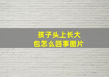 孩子头上长大包怎么回事图片