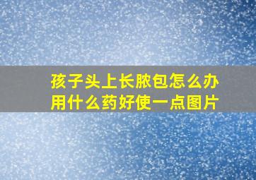 孩子头上长脓包怎么办用什么药好使一点图片