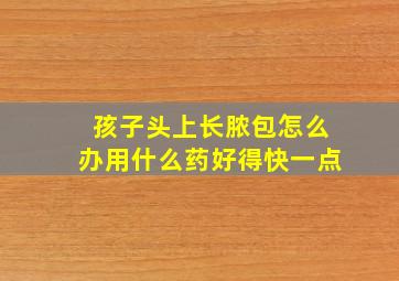 孩子头上长脓包怎么办用什么药好得快一点