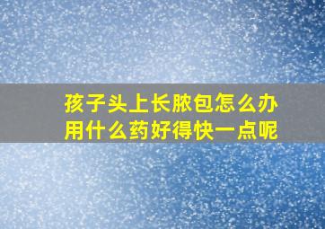 孩子头上长脓包怎么办用什么药好得快一点呢