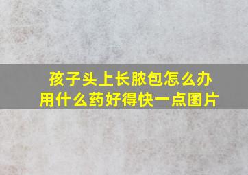 孩子头上长脓包怎么办用什么药好得快一点图片