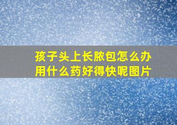 孩子头上长脓包怎么办用什么药好得快呢图片