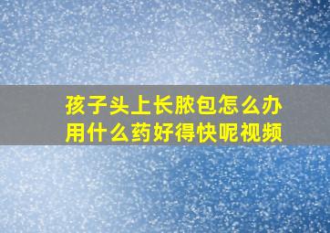 孩子头上长脓包怎么办用什么药好得快呢视频