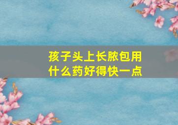 孩子头上长脓包用什么药好得快一点