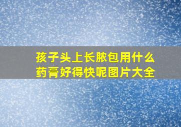 孩子头上长脓包用什么药膏好得快呢图片大全