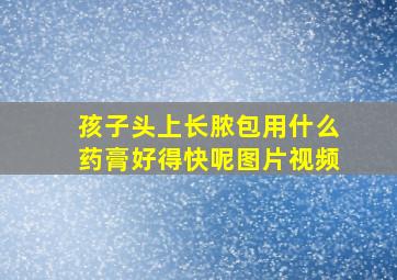 孩子头上长脓包用什么药膏好得快呢图片视频