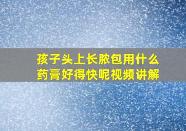 孩子头上长脓包用什么药膏好得快呢视频讲解