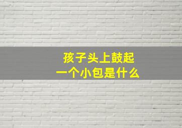 孩子头上鼓起一个小包是什么