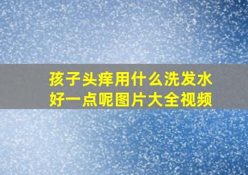 孩子头痒用什么洗发水好一点呢图片大全视频