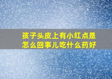 孩子头皮上有小红点是怎么回事儿吃什么药好