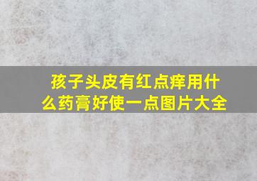 孩子头皮有红点痒用什么药膏好使一点图片大全