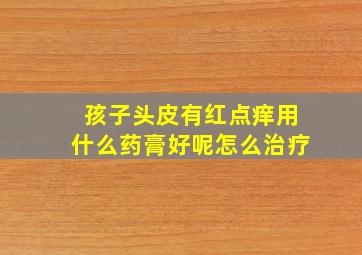 孩子头皮有红点痒用什么药膏好呢怎么治疗