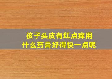 孩子头皮有红点痒用什么药膏好得快一点呢