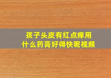 孩子头皮有红点痒用什么药膏好得快呢视频