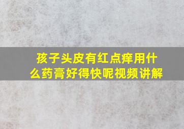 孩子头皮有红点痒用什么药膏好得快呢视频讲解