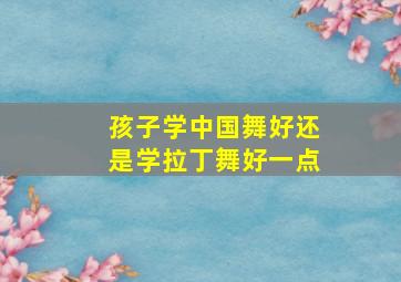 孩子学中国舞好还是学拉丁舞好一点