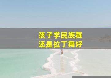 孩子学民族舞还是拉丁舞好