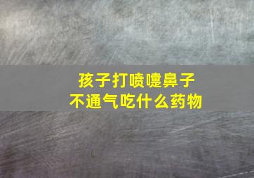 孩子打喷嚏鼻子不通气吃什么药物