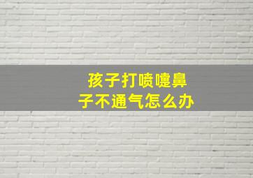 孩子打喷嚏鼻子不通气怎么办