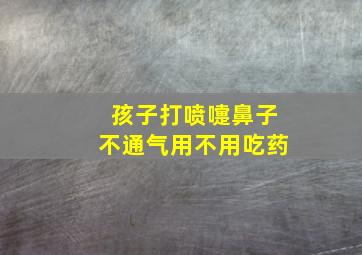 孩子打喷嚏鼻子不通气用不用吃药