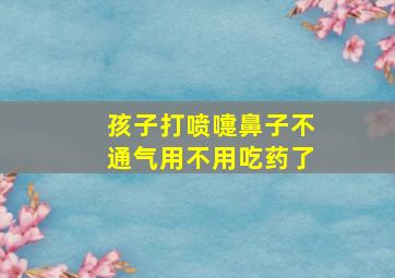 孩子打喷嚏鼻子不通气用不用吃药了