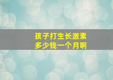 孩子打生长激素多少钱一个月啊