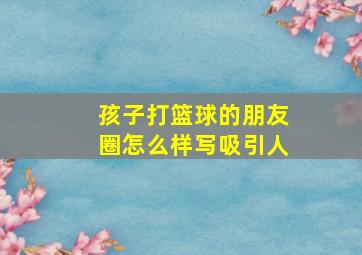 孩子打篮球的朋友圈怎么样写吸引人