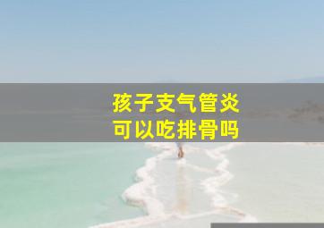 孩子支气管炎可以吃排骨吗