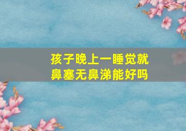 孩子晚上一睡觉就鼻塞无鼻涕能好吗