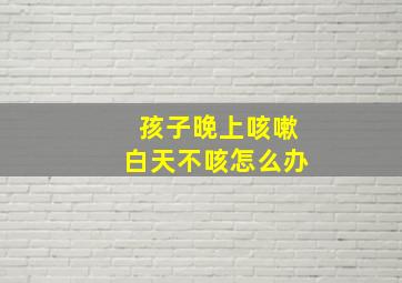 孩子晚上咳嗽白天不咳怎么办