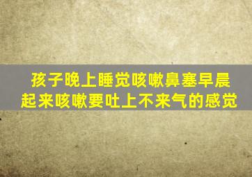 孩子晚上睡觉咳嗽鼻塞早晨起来咳嗽要吐上不来气的感觉