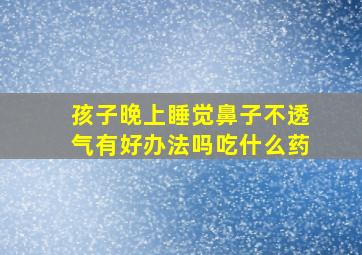 孩子晚上睡觉鼻子不透气有好办法吗吃什么药