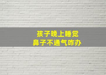 孩子晚上睡觉鼻子不通气咋办