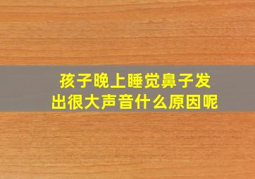 孩子晚上睡觉鼻子发出很大声音什么原因呢