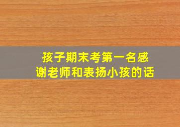 孩子期末考第一名感谢老师和表扬小孩的话