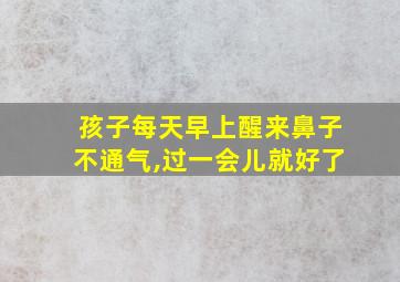 孩子每天早上醒来鼻子不通气,过一会儿就好了