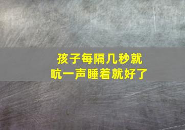 孩子每隔几秒就吭一声睡着就好了