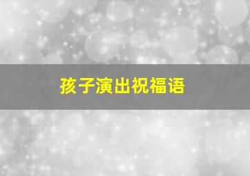 孩子演出祝福语