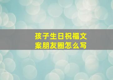 孩子生日祝福文案朋友圈怎么写