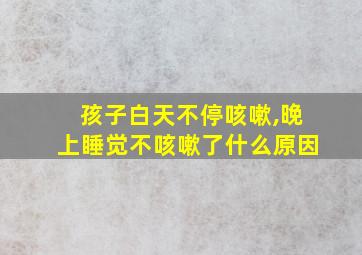 孩子白天不停咳嗽,晚上睡觉不咳嗽了什么原因