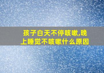 孩子白天不停咳嗽,晚上睡觉不咳嗽什么原因